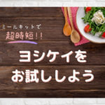 ミールキットで超時短!ヨシケイをお試ししてみよう